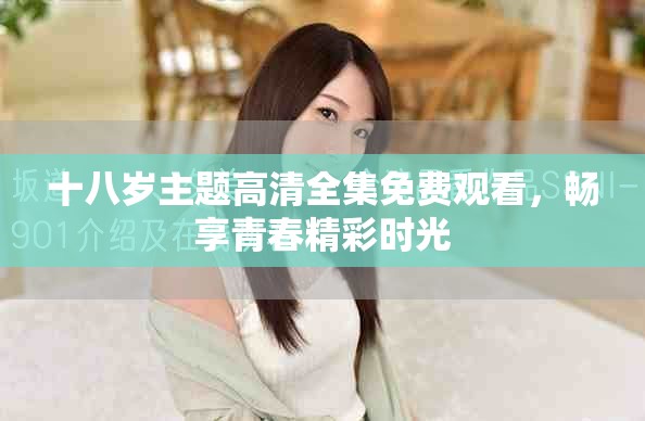 十八岁主题高清全集免费观看，畅享青春精彩时光