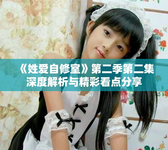 《姓爱自修室》第二季第二集深度解析与精彩看点分享