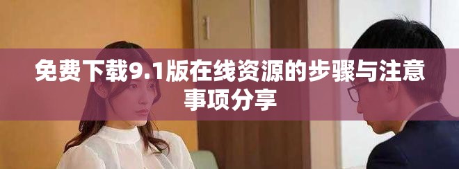 免费下载9.1版在线资源的步骤与注意事项分享