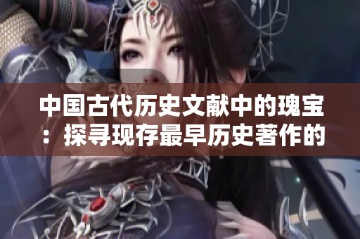 中国古代历史文献中的瑰宝：探寻现存最早历史著作的奥秘