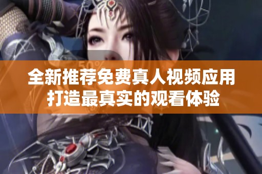 全新推荐免费真人视频应用 打造最真实的观看体验