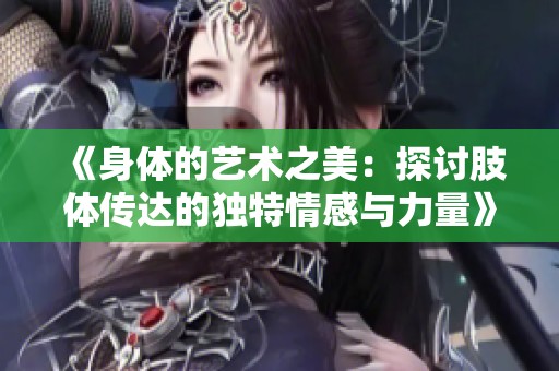 《身体的艺术之美：探讨肢体传达的独特情感与力量》