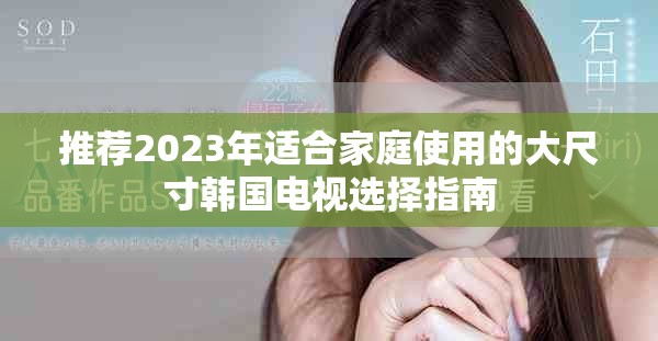 推荐2023年适合家庭使用的大尺寸韩国电视选择指南