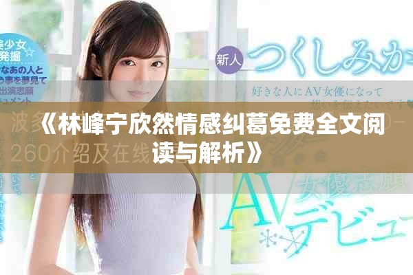 《林峰宁欣然情感纠葛免费全文阅读与解析》