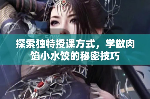 探索独特授课方式，学做肉馅小水饺的秘密技巧