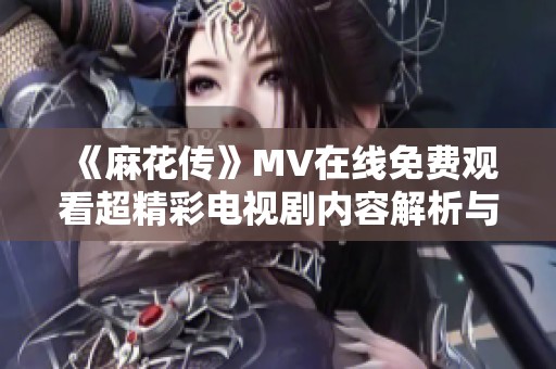 《麻花传》MV在线免费观看超精彩电视剧内容解析与推荐