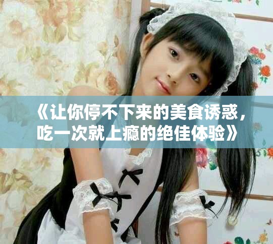 《让你停不下来的美食诱惑，吃一次就上瘾的绝佳体验》