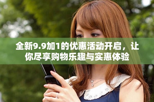 全新9.9加1的优惠活动开启，让你尽享购物乐趣与实惠体验
