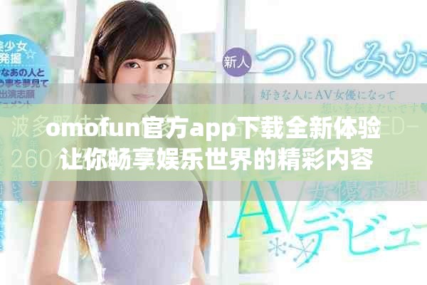 omofun官方app下载全新体验 让你畅享娱乐世界的精彩内容