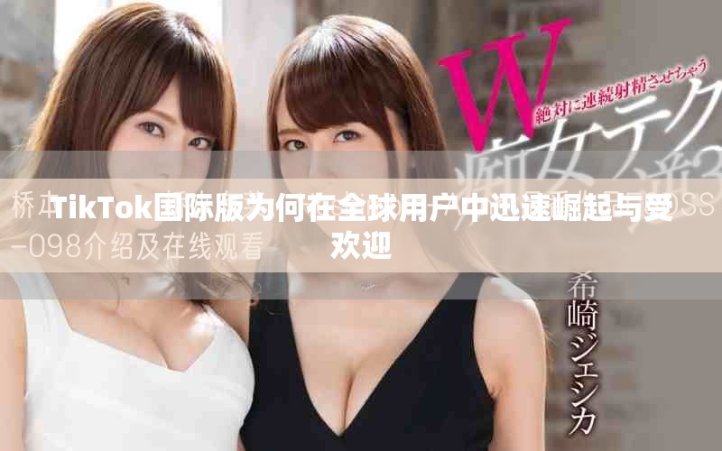 TikTok国际版为何在全球用户中迅速崛起与受欢迎