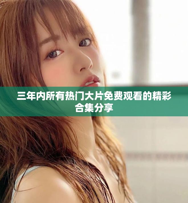 三年内所有热门大片免费观看的精彩合集分享