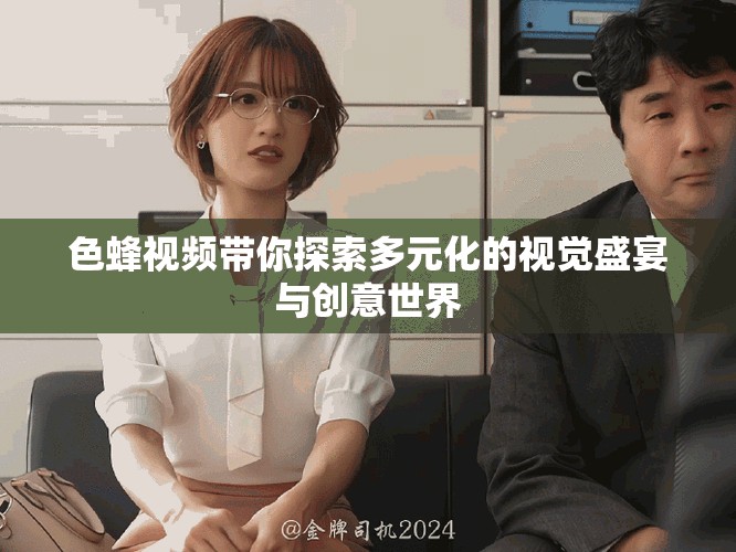 色蜂视频带你探索多元化的视觉盛宴与创意世界