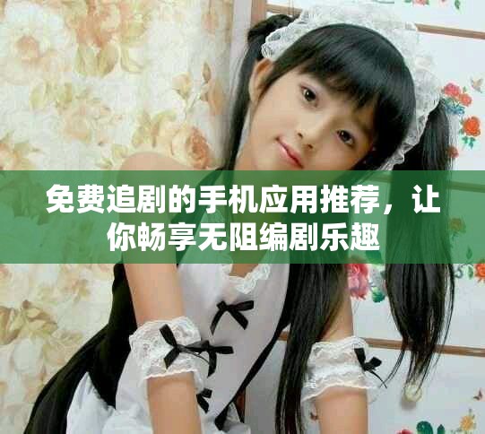 免费追剧的手机应用推荐，让你畅享无阻编剧乐趣