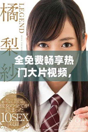 全免费畅享热门大片视频，让你随时随地欣赏精彩影片