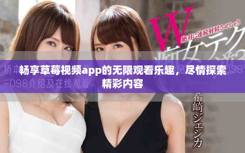 畅享草莓视频app的无限观看乐趣，尽情探索精彩内容