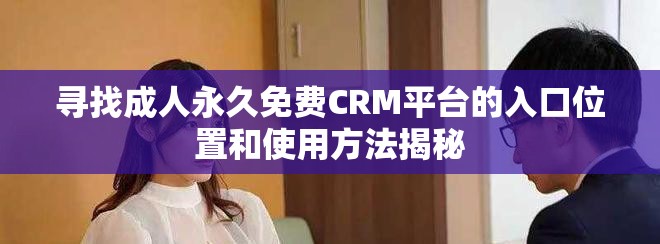 寻找成人永久免费CRM平台的入口位置和使用方法揭秘