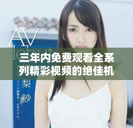 三年内免费观看全系列精彩视频的绝佳机会