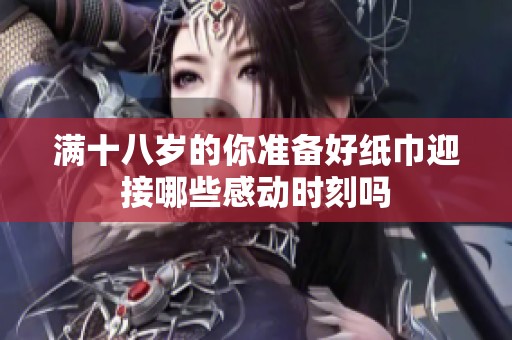 满十八岁的你准备好纸巾迎接哪些感动时刻吗