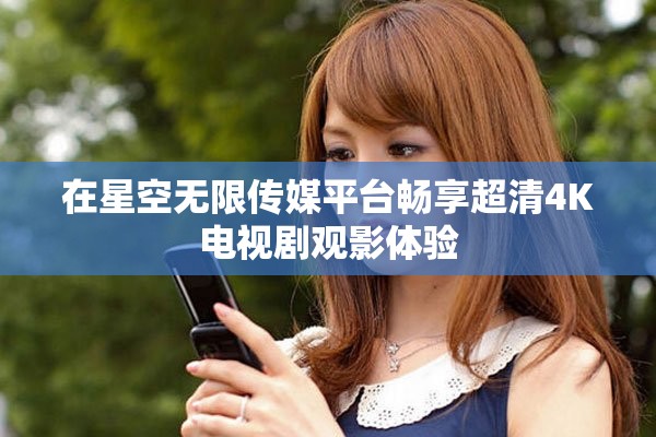 在星空无限传媒平台畅享超清4K电视剧观影体验