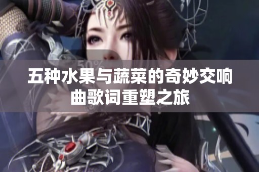五种水果与蔬菜的奇妙交响曲歌词重塑之旅