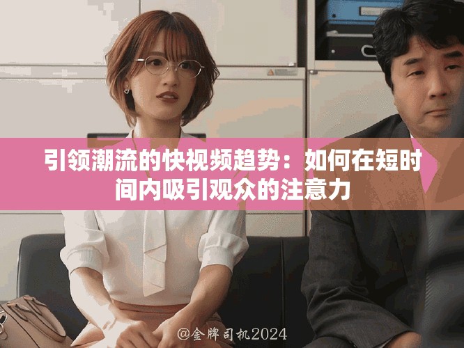 引领潮流的快视频趋势：如何在短时间内吸引观众的注意力