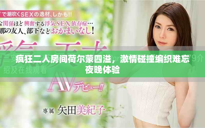 疯狂二人房间荷尔蒙四溢，激情碰撞编织难忘夜晚体验