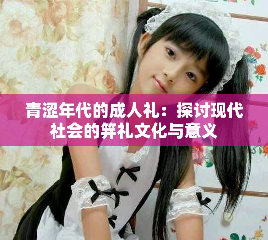 青涩年代的成人礼：探讨现代社会的笄礼文化与意义