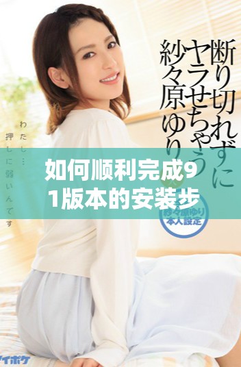 如何顺利完成9 1版本的安装步骤与注意事项详解