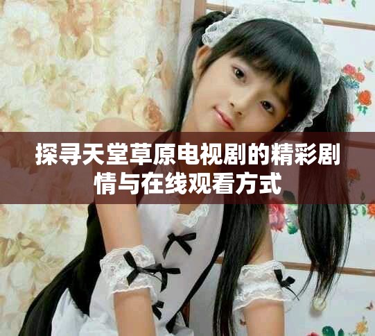 探寻天堂草原电视剧的精彩剧情与在线观看方式
