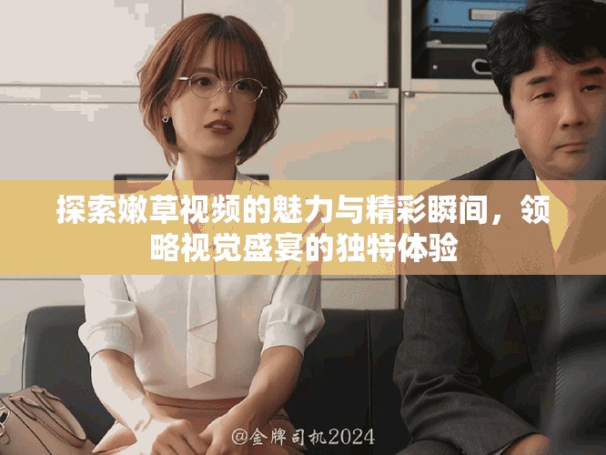 探索嫩草视频的魅力与精彩瞬间，领略视觉盛宴的独特体验