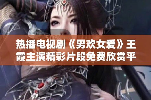 热播电视剧《男欢女爱》王霞主演精彩片段免费欣赏平台推荐