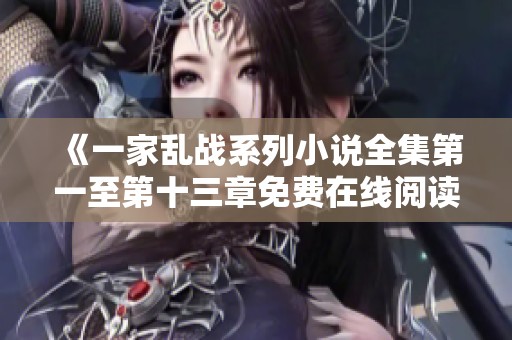 《一家乱战系列小说全集第一至第十三章免费在线阅读入口》
