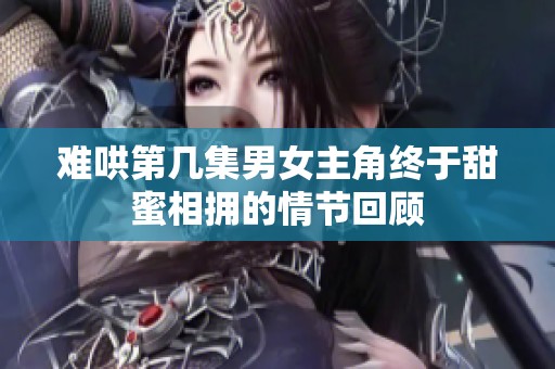 难哄第几集男女主角终于甜蜜相拥的情节回顾