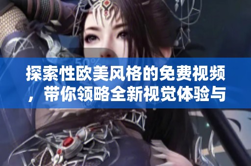 探索性欧美风格的免费视频，带你领略全新视觉体验与魅力