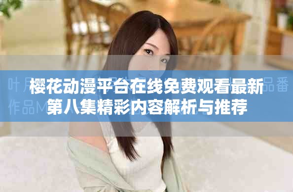 樱花动漫平台在线免费观看最新第八集精彩内容解析与推荐