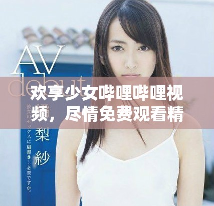 欢享少女哔哩哔哩视频，尽情免费观看精彩内容