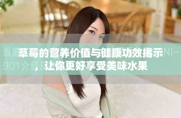 草莓的营养价值与健康功效揭示，让你更好享受美味水果