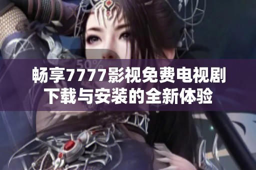 畅享7777影视免费电视剧下载与安装的全新体验