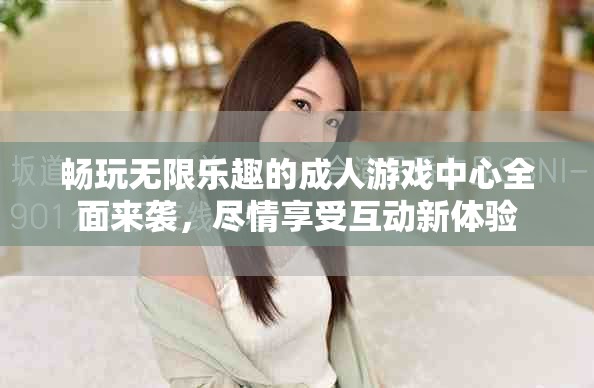 畅玩无限乐趣的成人游戏中心全面来袭，尽情享受互动新体验