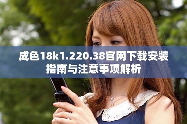成色18k1.220.38官网下载安装指南与注意事项解析
