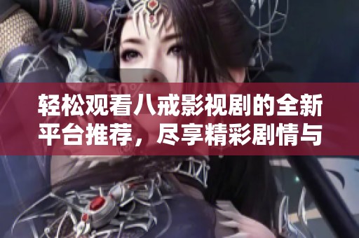 轻松观看八戒影视剧的全新平台推荐，尽享精彩剧情与角色魅力