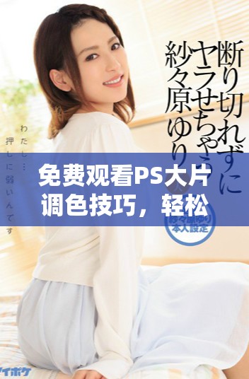 免费观看PS大片调色技巧，轻松提升你的后期处理能力