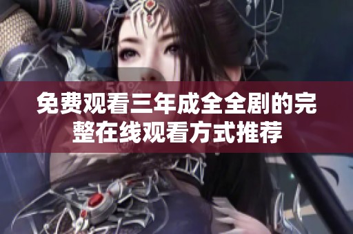 免费观看三年成全全剧的完整在线观看方式推荐