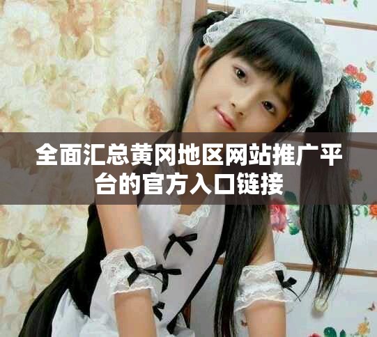 全面汇总黄冈地区网站推广平台的官方入口链接