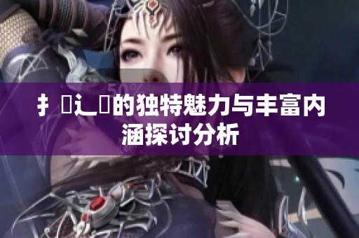 扌喿辶畐的独特魅力与丰富内涵探讨分析