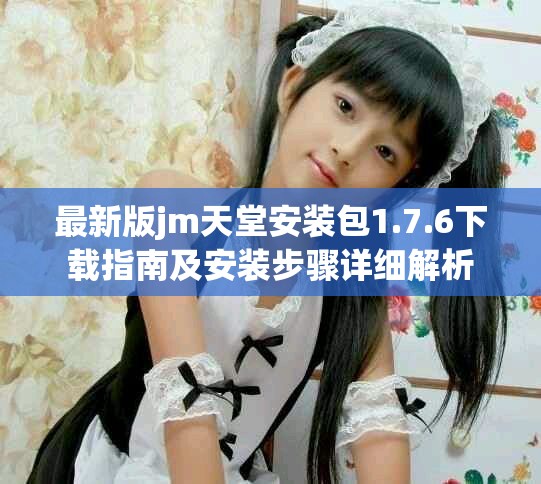 最新版jm天堂安装包1.7.6下载指南及安装步骤详细解析