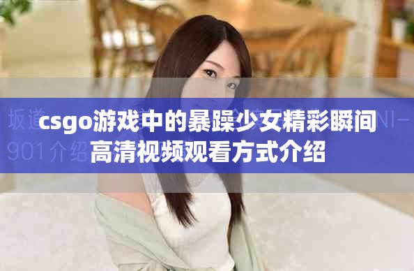 csgo游戏中的暴躁少女精彩瞬间高清视频观看方式介绍