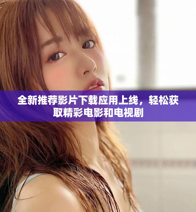 全新推荐影片下载应用上线，轻松获取精彩电影和电视剧