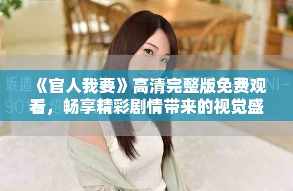 《官人我要》高清完整版免费观看，畅享精彩剧情带来的视觉盛宴