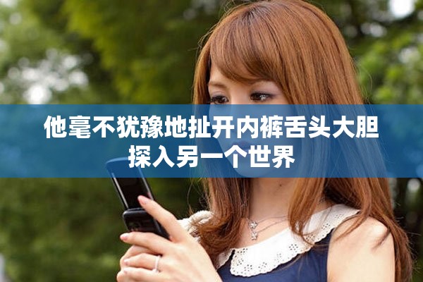 他毫不犹豫地扯开内裤舌头大胆探入另一个世界
